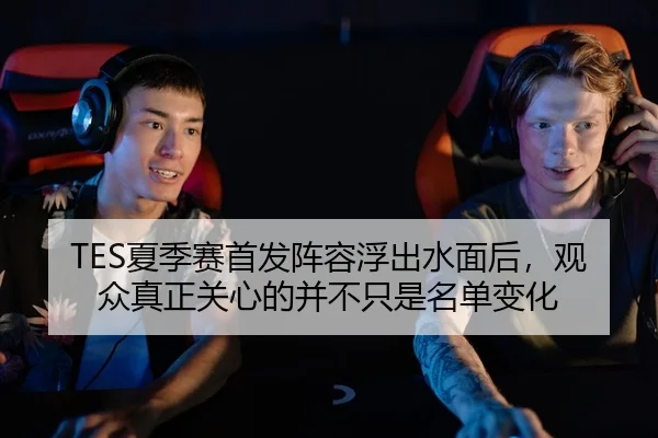 TES夏季赛首发阵容浮出水面后，观众真正关心的并不只是名单变化